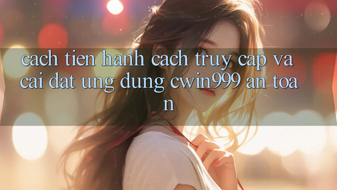 Cách tiến hành Cách Truy Cập Và Cài đặt Ứng Dụng Cwin999 An Toàn