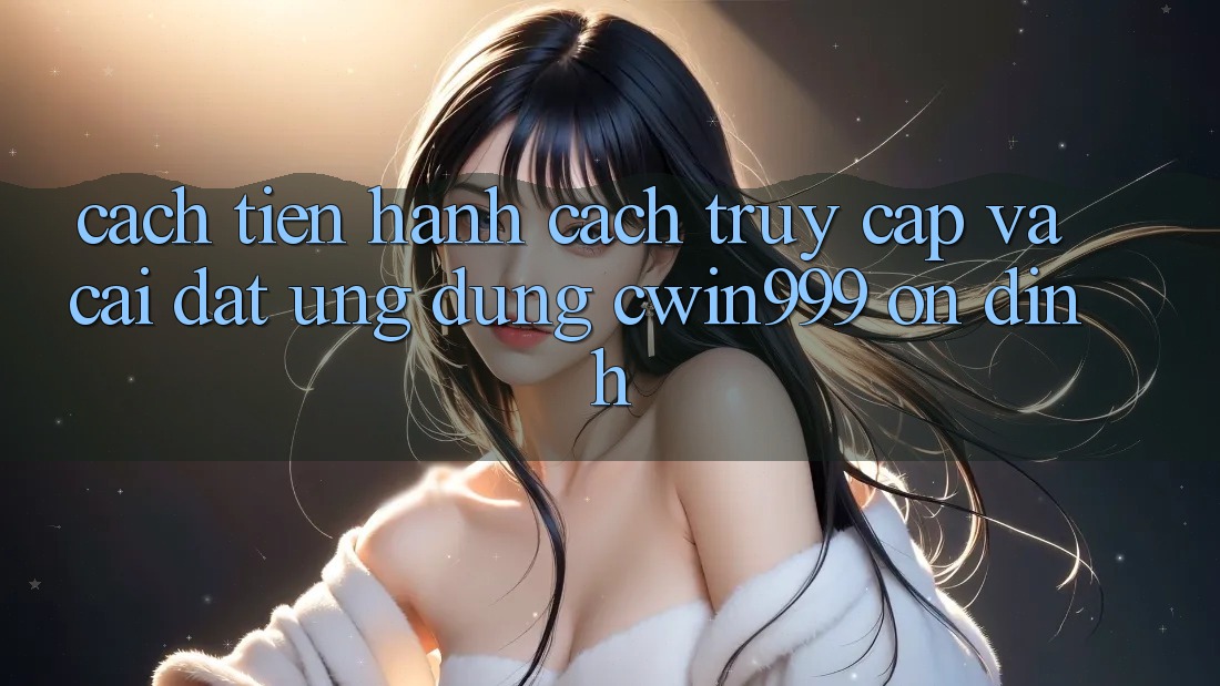 Cách tiến hành Cách Truy Cập Và Cài Đặt Ứng Dụng Cwin999 Ổn định Cách tiến hành Cách Truy Cập Và Cài Đặt Ứng Dụng Cwin999 Ổn định