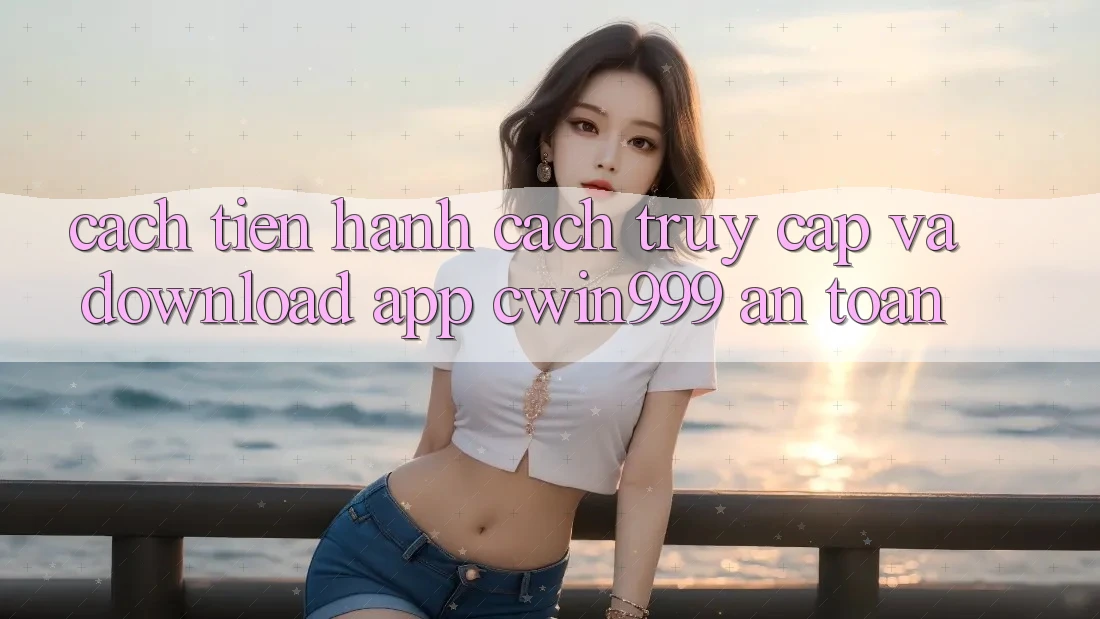 Cách tiến hành Cách Truy Cập Và Download App Cwin999 An Toàn