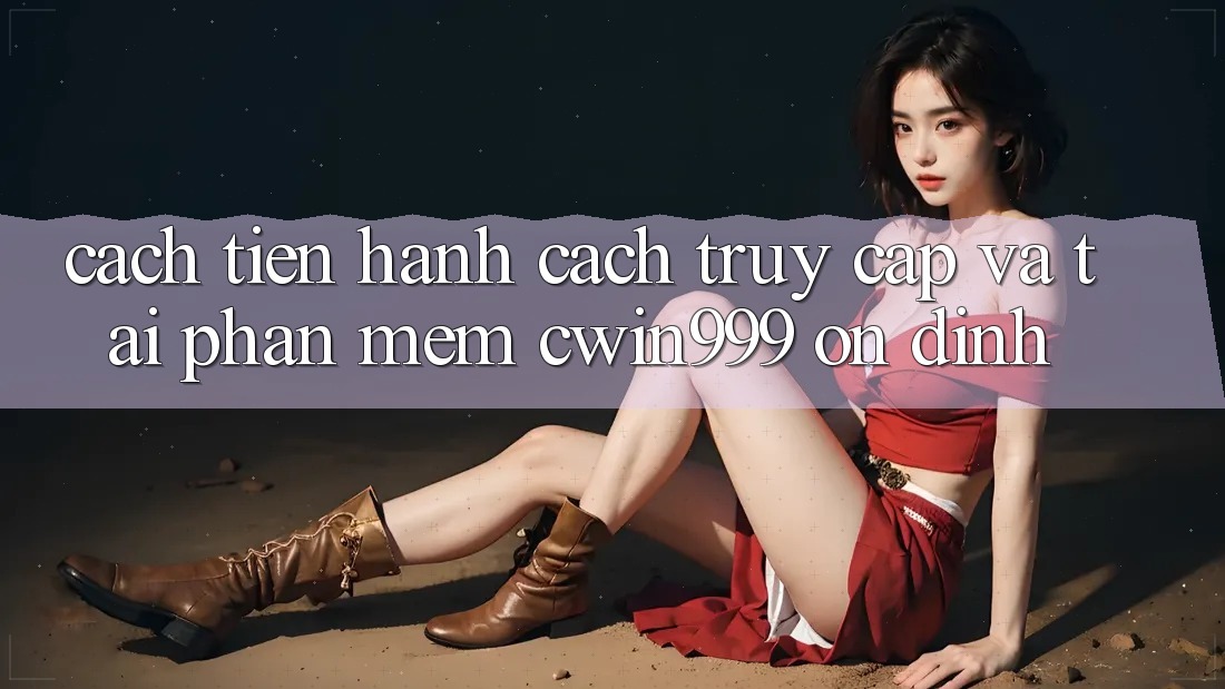 Cách tiến hành Cách Truy Cập Và Tải Phần mềm Cwin999 Ổn định Cách tiến hành Cách Truy Cập Và Tải Phần mềm Cwin999 Ổn định