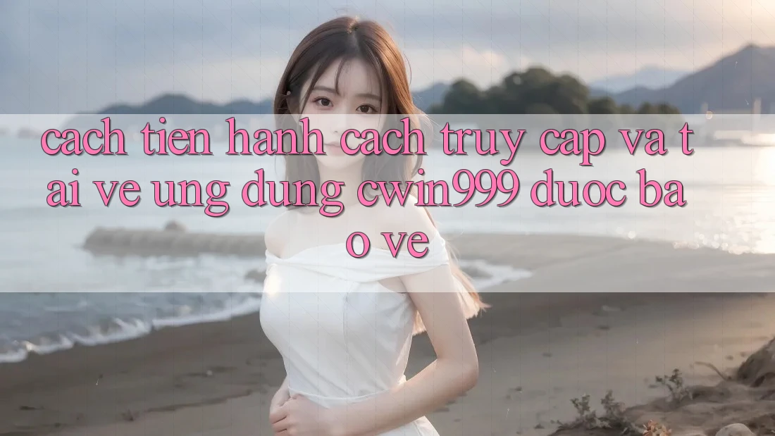 Cách tiến hành Cách Truy Cập Và Tải về Ứng Dụng Cwin999 Được bảo vệ