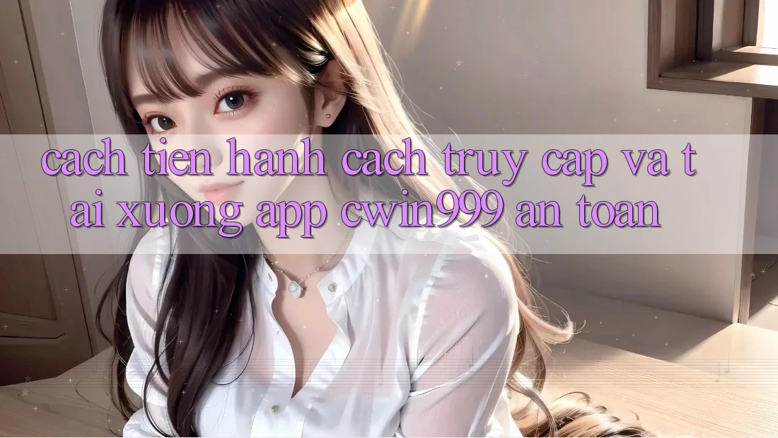 Cách tiến hành Cách Truy Cập Và Tải xuống App Cwin999 An Toàn