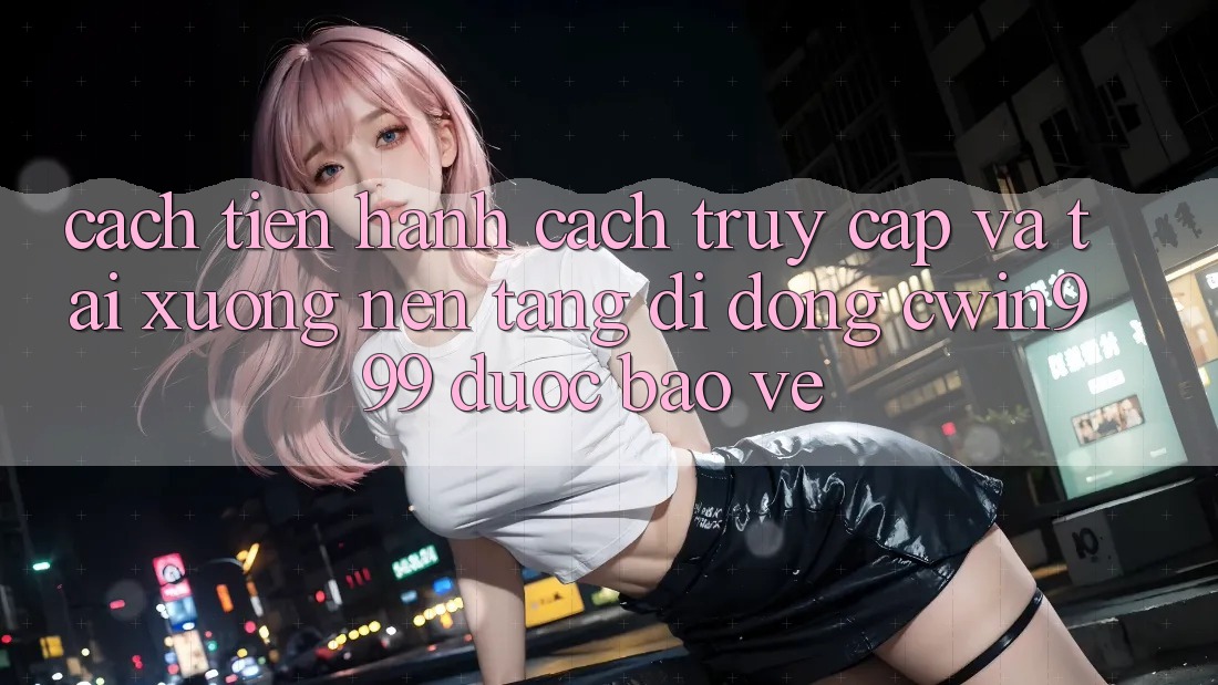 Cách tiến hành Cách Truy Cập Và Tải xuống Nền tảng di động Cwin999 Được bảo vệ