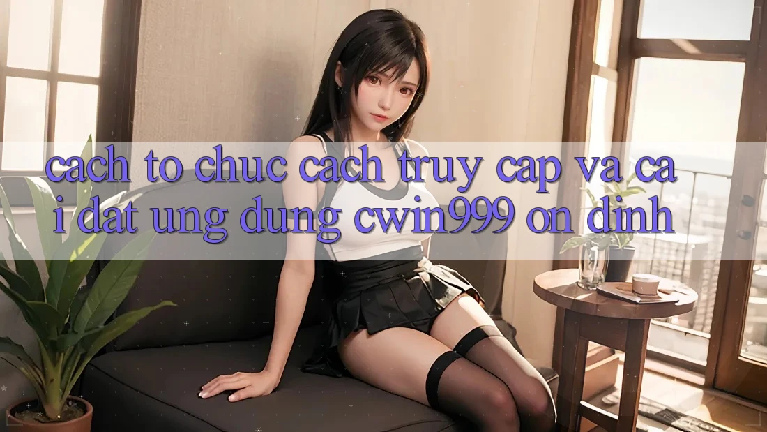 Cách tổ chức Cách Truy Cập Và Cài Đặt Ứng dụng Cwin999 Ổn định Cách tổ chức Cách Truy Cập Và Cài Đặt Ứng dụng Cwin999 Ổn định