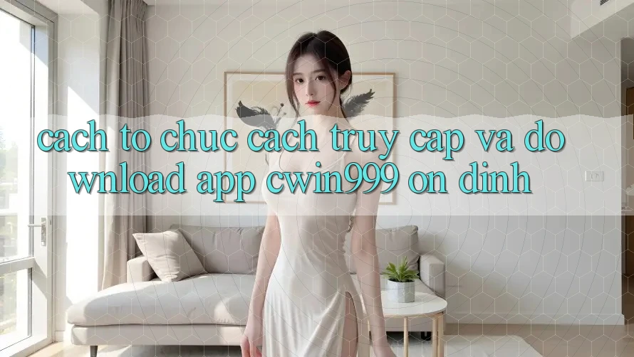 Cách tổ chức Cách Truy Cập Và Download App Cwin999 Ổn định Cách tổ chức Cách Truy Cập Và Download App Cwin999 Ổn định