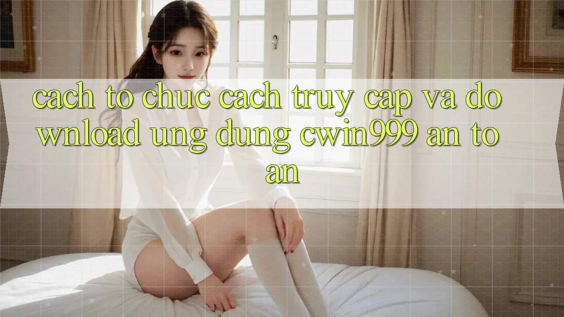 Cách tổ chức Cách Truy Cập Và Download Ứng Dụng Cwin999 An Toàn