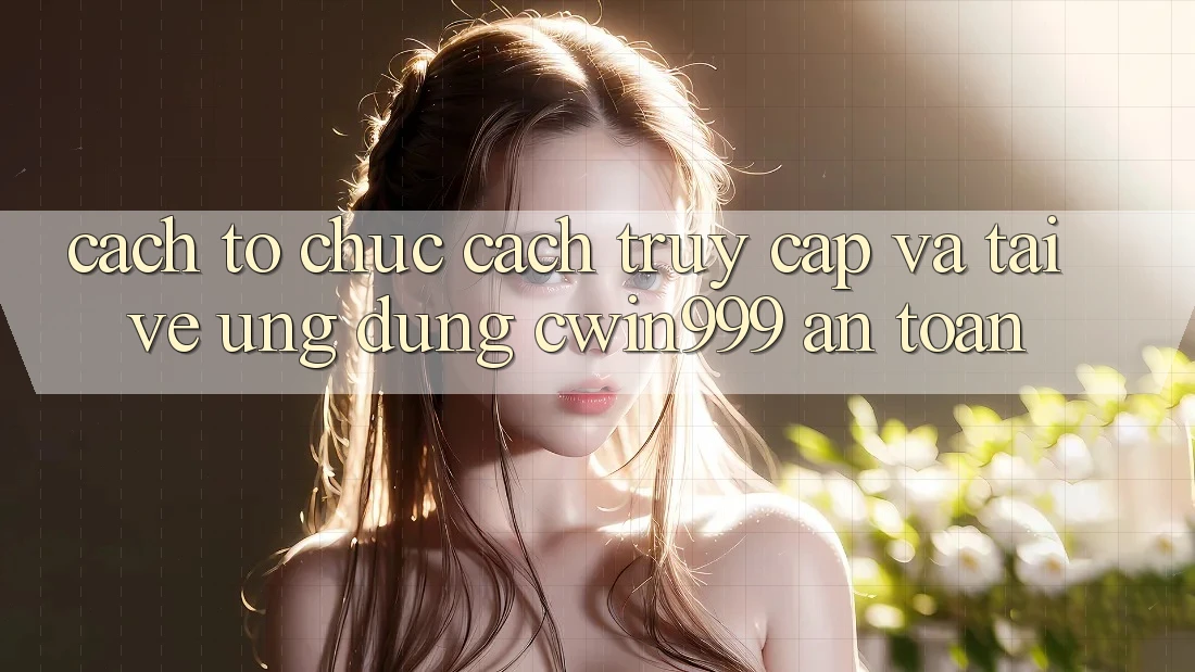 Cách tổ chức Cách Truy Cập Và Tải về Ứng Dụng Cwin999 An Toàn