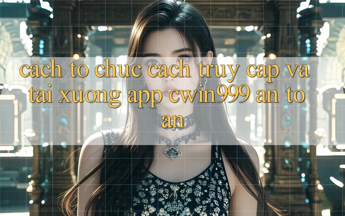 Cách tổ chức Cách Truy Cập Và Tải xuống App Cwin999 An Toàn