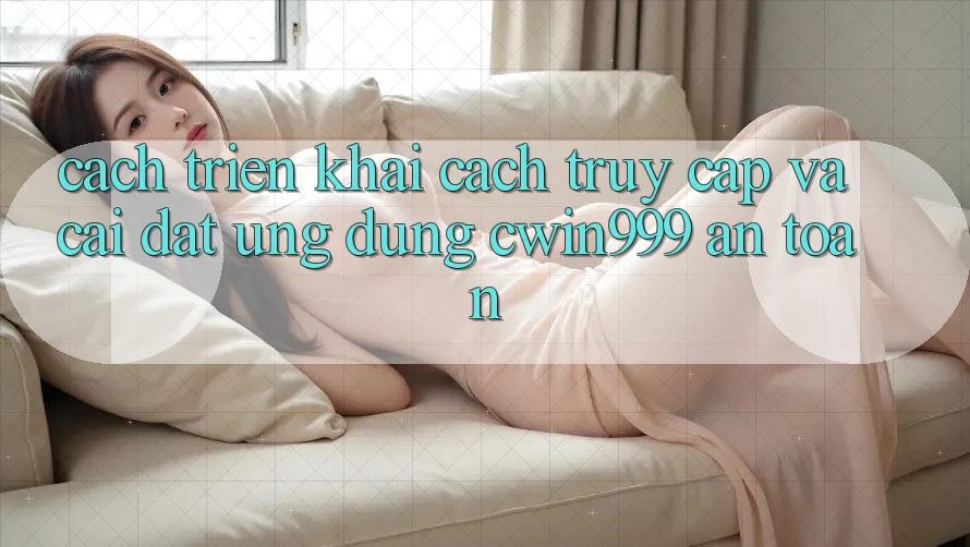 Cách triển khai Cách Truy Cập Và Cài Đặt Ứng Dụng Cwin999 An Toàn