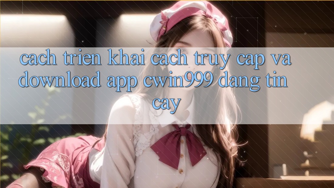 Cách triển khai Cách Truy Cập Và Download App Cwin999 Đáng tin cậy