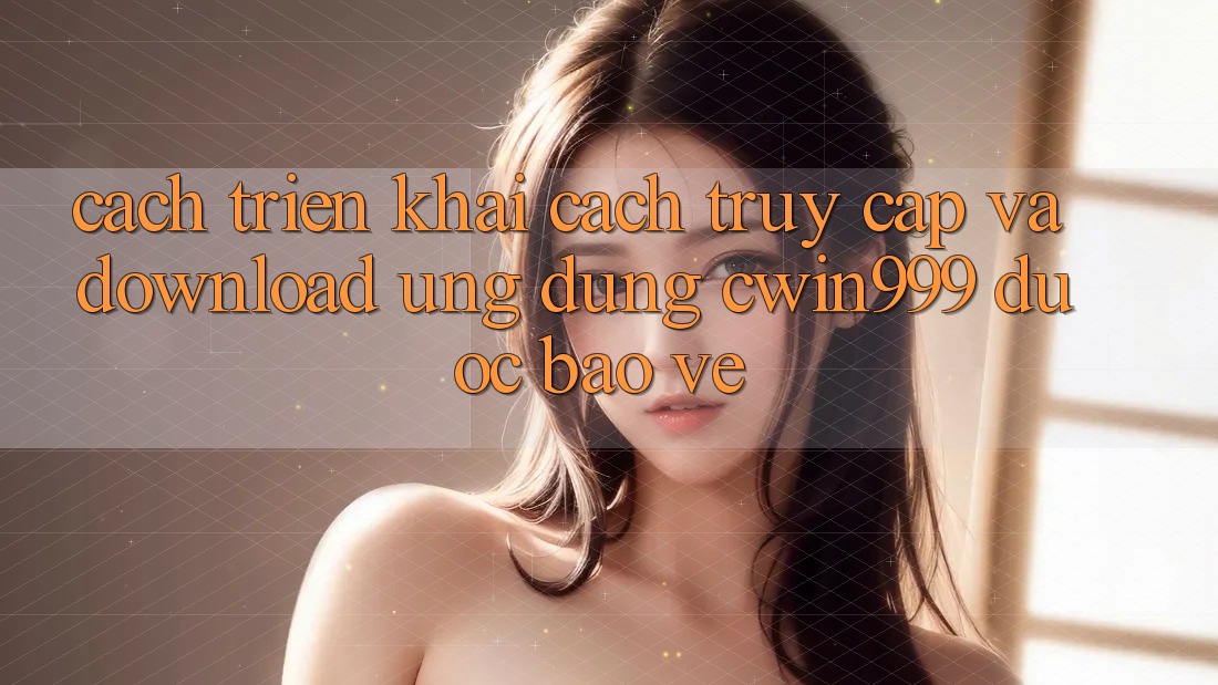 Cách triển khai Cách Truy Cập Và Download Ứng Dụng Cwin999 Được bảo vệ