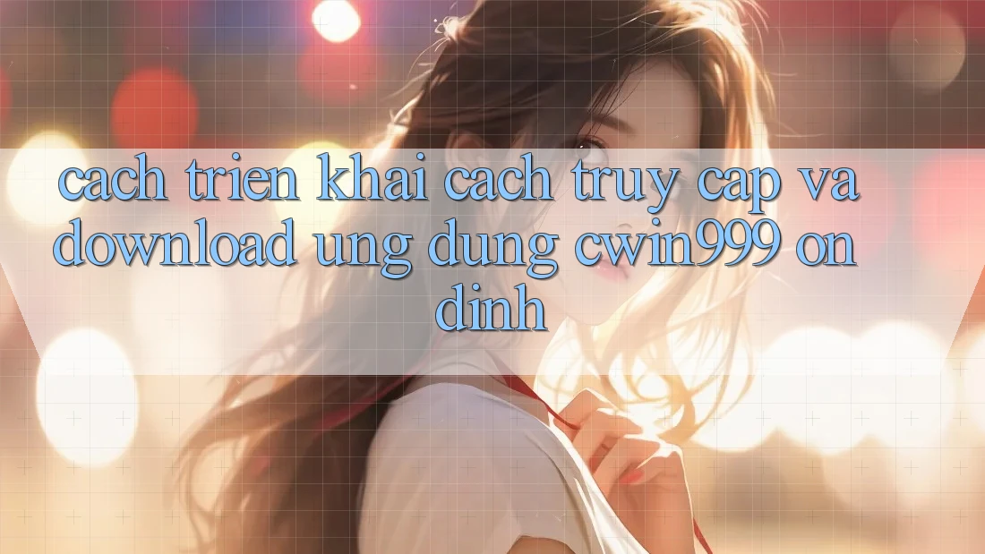 Cách triển khai Cách Truy Cập Và Download Ứng Dụng Cwin999 Ổn định