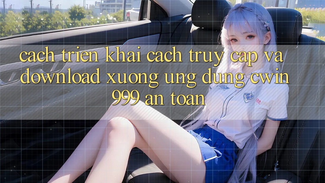 Cách triển khai Cách Truy Cập Và Download xuống Ứng Dụng Cwin999 An Toàn