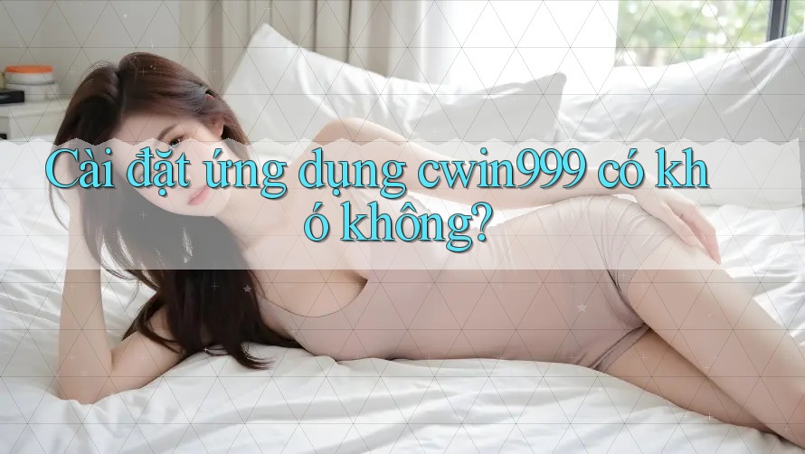 Cài đặt ứng dụng cwin999 có khó không?