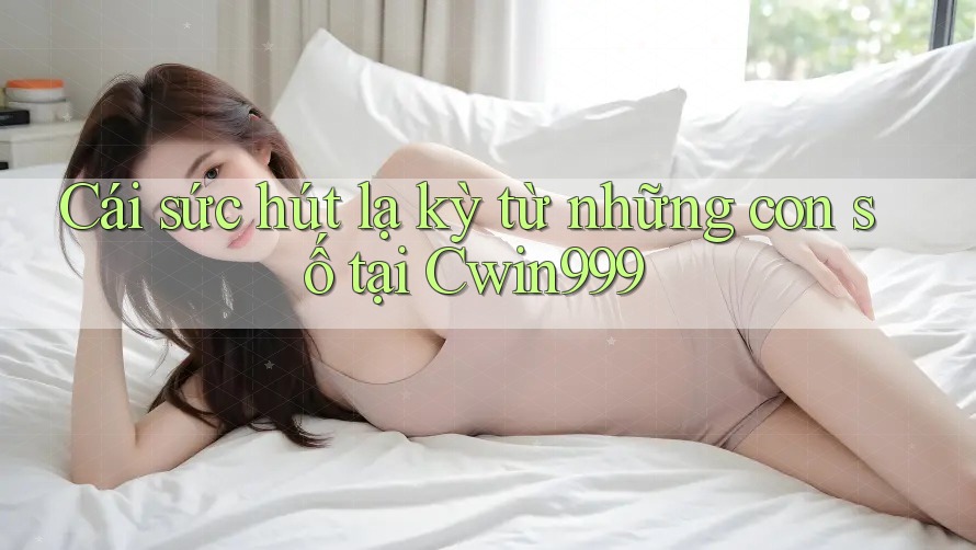 Cái sức hút lạ kỳ từ những con số tại Cwin999