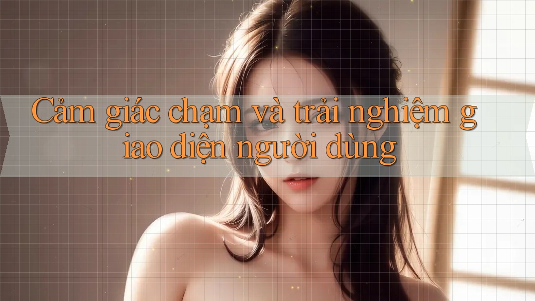 Cảm giác chạm và trải nghiệm giao diện người dùng
