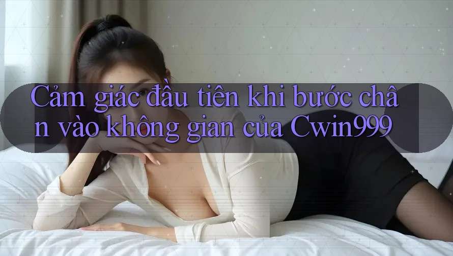 Cảm giác đầu tiên khi bước chân vào không gian của Cwin999