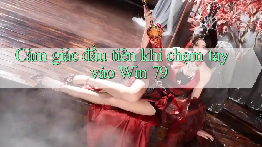 Cảm giác đầu tiên khi chạm tay vào Win 79