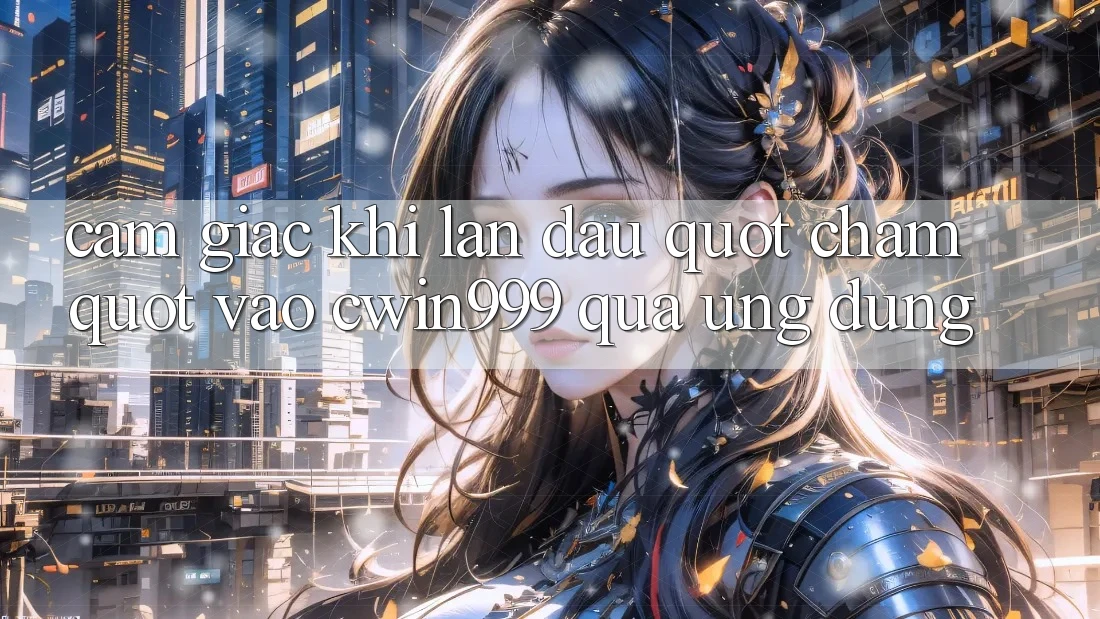 Cảm giác khi lần đầu " chạm" vào Cwin999 qua ứng dụng Cảm giác khi lần đầu " chạm" vào Cwin999 qua ứng dụng