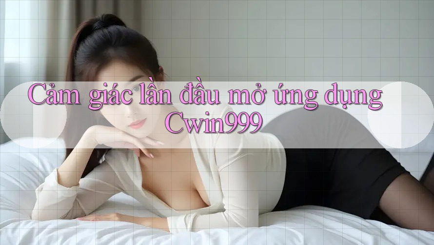 Cảm giác lần đầu mở ứng dụng Cwin999