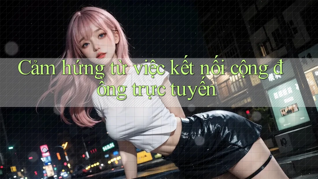 Cảm hứng từ việc kết nối cộng đồng trực tuyến Cảm hứng từ việc kết nối cộng đồng trực tuyến