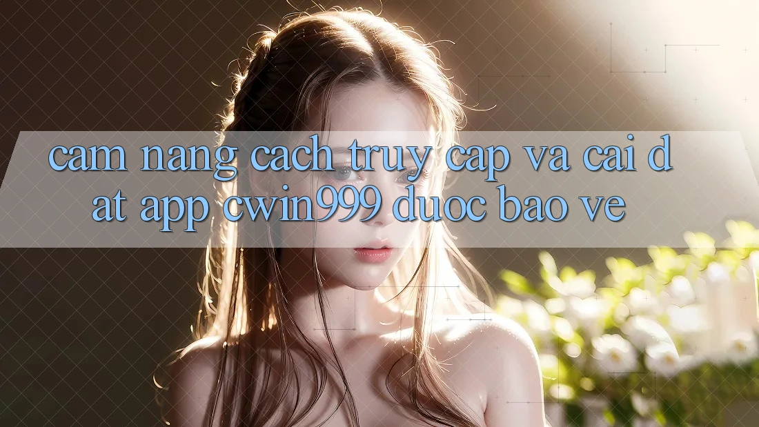 Cẩm nang Cách Truy Cập Và Cài Đặt App Cwin999 Được bảo vệ