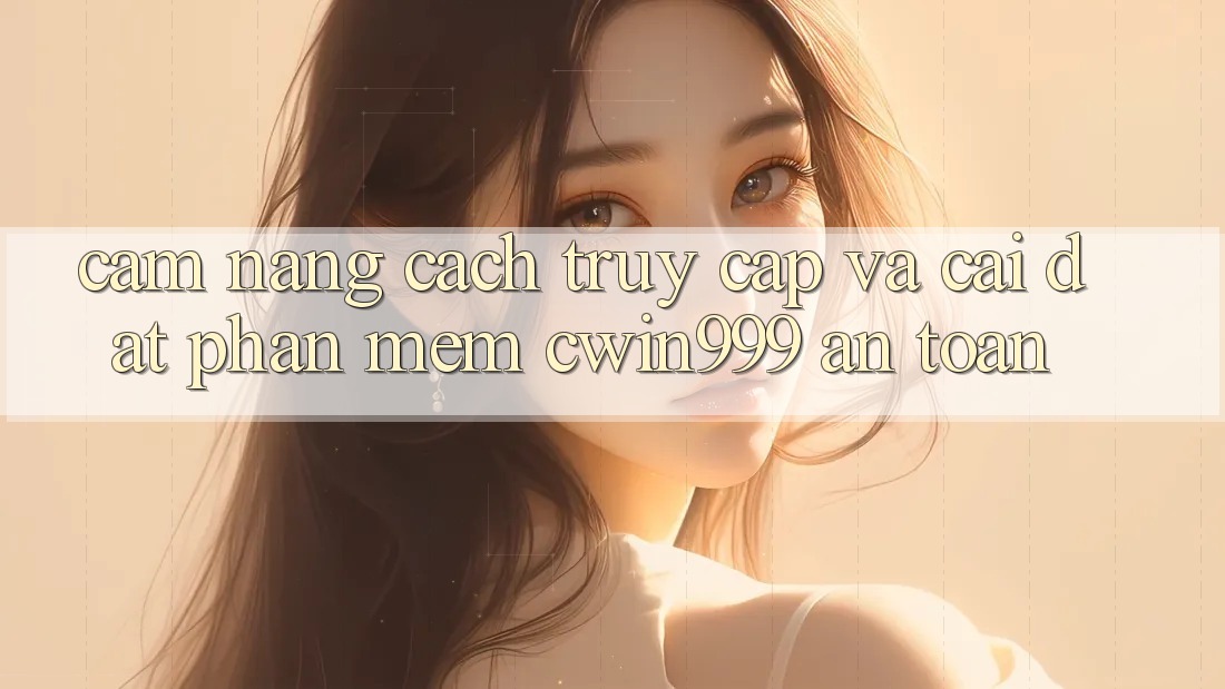 Cẩm nang Cách Truy Cập Và Cài Đặt Phần mềm Cwin999 An Toàn Cẩm nang Cách Truy Cập Và Cài Đặt Phần mềm Cwin999 An Toàn