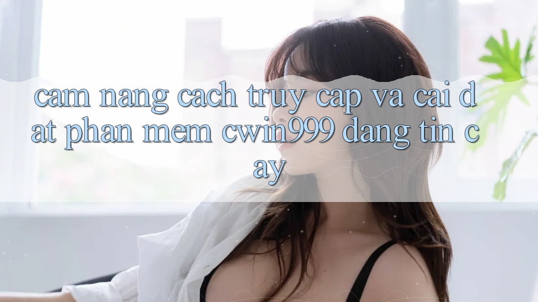 Cẩm nang Cách Truy Cập Và Cài Đặt Phần mềm Cwin999 Đáng tin cậy Cẩm nang Cách Truy Cập Và Cài Đặt Phần mềm Cwin999 Đáng tin cậy