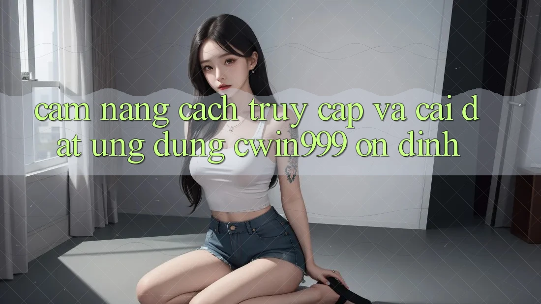 Cẩm nang Cách Truy Cập Và Cài đặt Ứng Dụng Cwin999 Ổn định