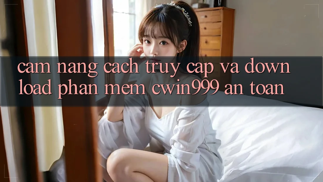 Cẩm nang Cách Truy Cập Và Download Phần mềm Cwin999 An Toàn