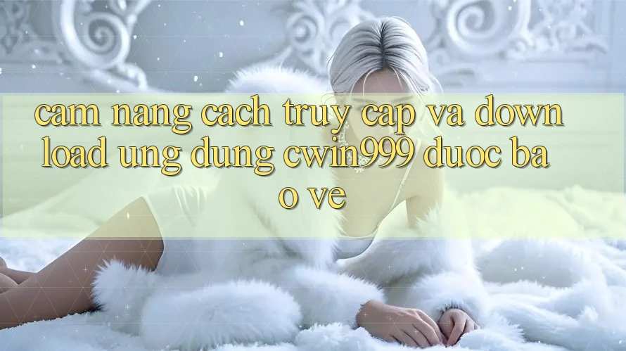 Cẩm nang Cách Truy Cập Và Download Ứng Dụng Cwin999 Được bảo vệ