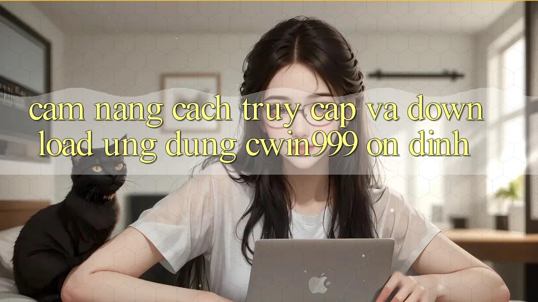 Cẩm nang Cách Truy Cập Và Download Ứng Dụng Cwin999 Ổn định