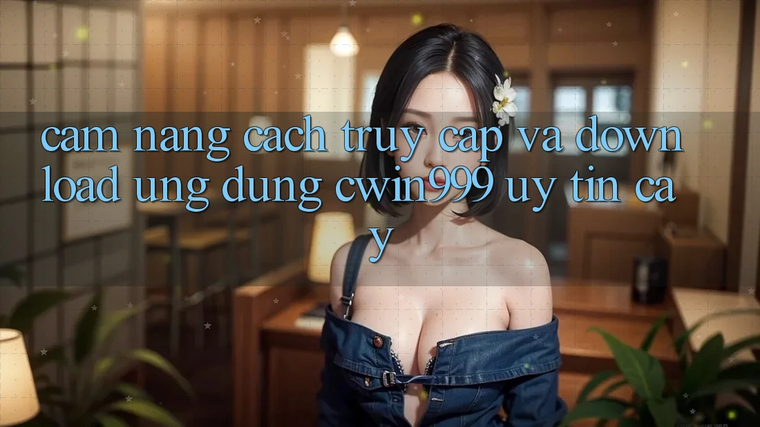 Cẩm nang Cách Truy Cập Và Download Ứng Dụng Cwin999 Uy tín cậy Cẩm nang Cách Truy Cập Và Download Ứng Dụng Cwin999 Uy tín cậy