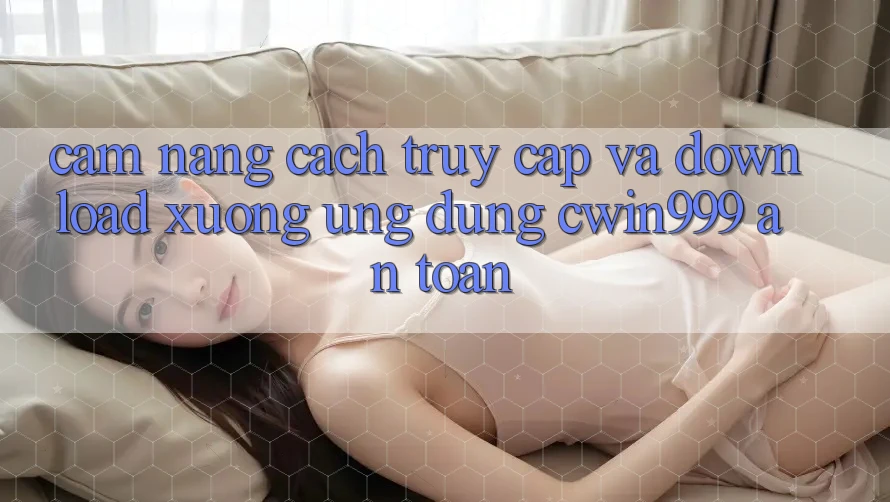 Cẩm nang Cách Truy Cập Và Download xuống Ứng Dụng Cwin999 An Toàn Cẩm nang Cách Truy Cập Và Download xuống Ứng Dụng Cwin999 An Toàn