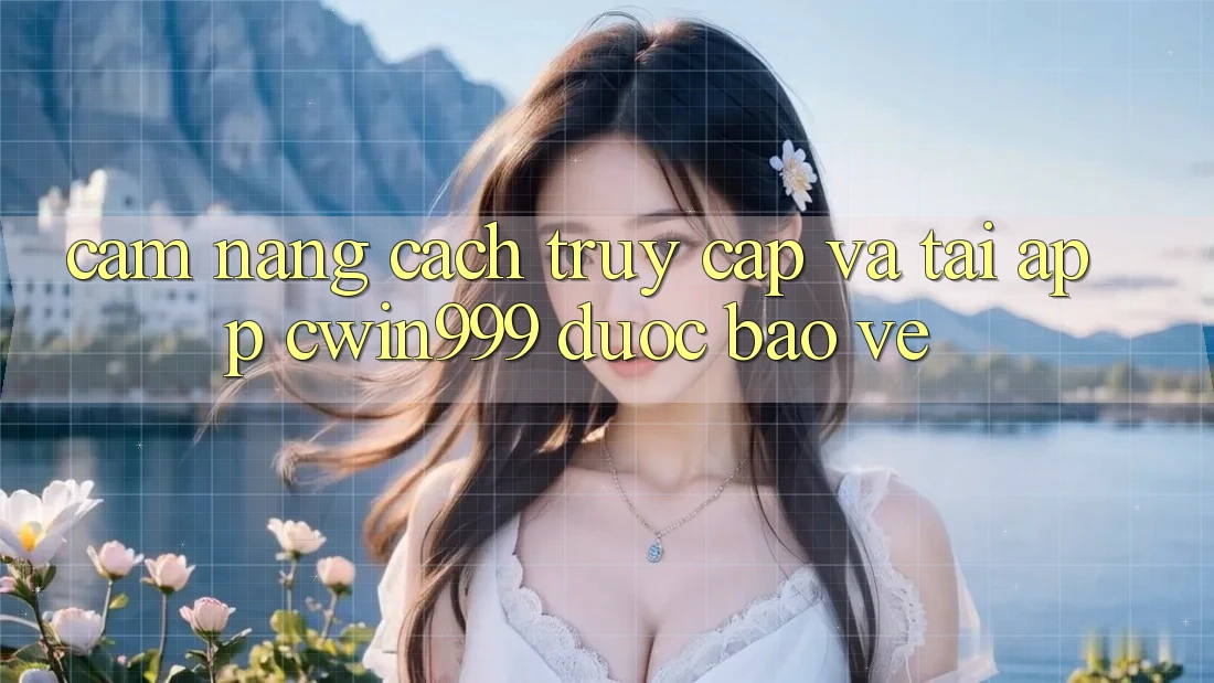 Cẩm nang Cách Truy Cập Và Tải App Cwin999 Được bảo vệ