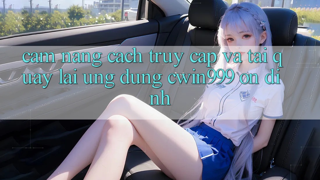 Cẩm nang Cách Truy Cập Và Tải quay lại Ứng Dụng Cwin999 Ổn định