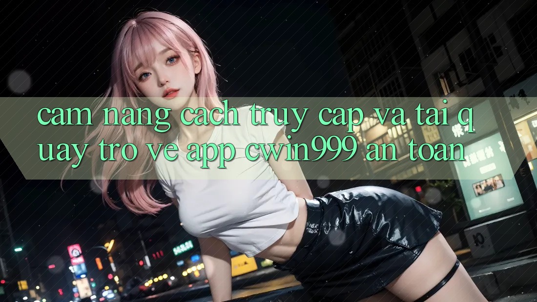 Cẩm nang Cách Truy Cập Và Tải quay trở về App Cwin999 An Toàn