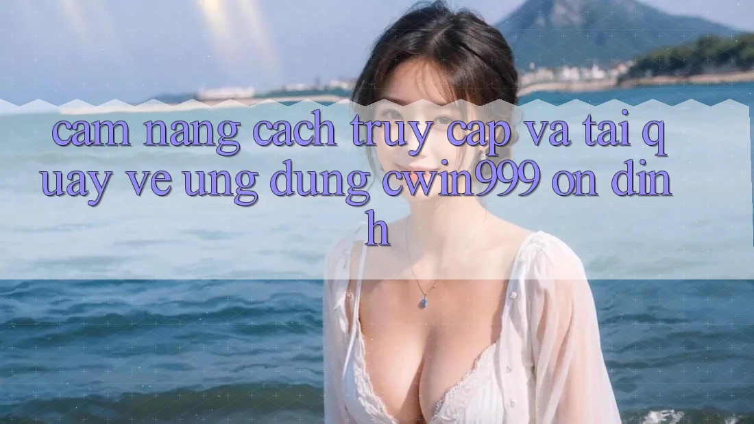 Cẩm nang Cách Truy Cập Và Tải quay về Ứng Dụng Cwin999 Ổn định Cẩm nang Cách Truy Cập Và Tải quay về Ứng Dụng Cwin999 Ổn định