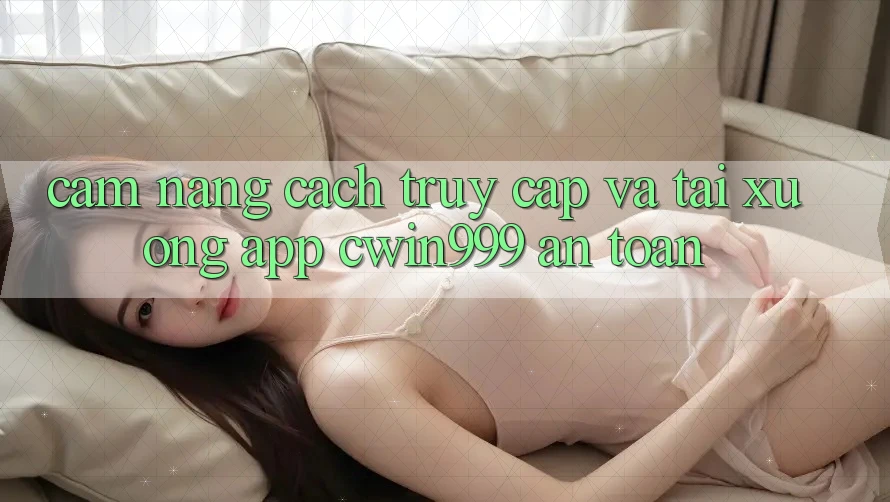 Cẩm nang Cách Truy Cập Và Tải xuống App Cwin999 An Toàn