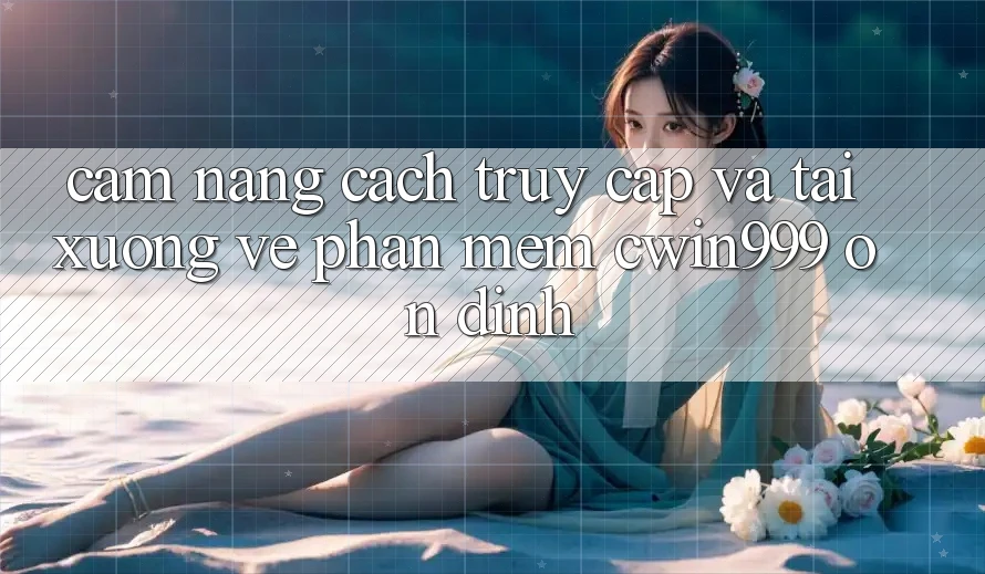 Cẩm nang Cách Truy Cập Và Tải xuống về Phần mềm Cwin999 Ổn định