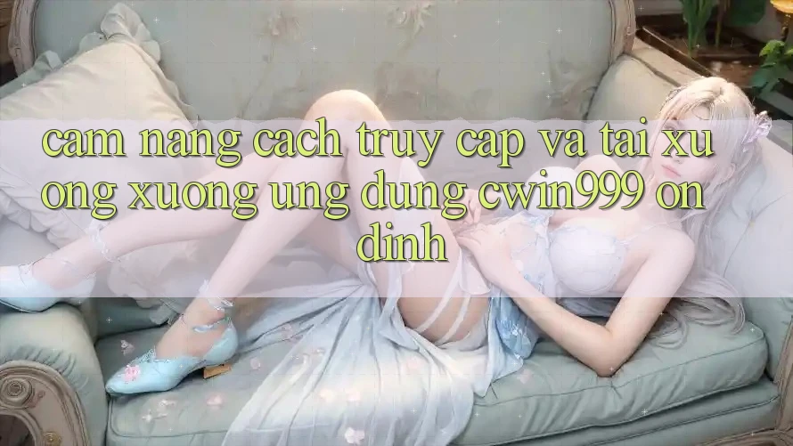 Cẩm nang Cách Truy Cập Và Tải xuống xuống Ứng Dụng Cwin999 Ổn định Cẩm nang Cách Truy Cập Và Tải xuống xuống Ứng Dụng Cwin999 Ổn định