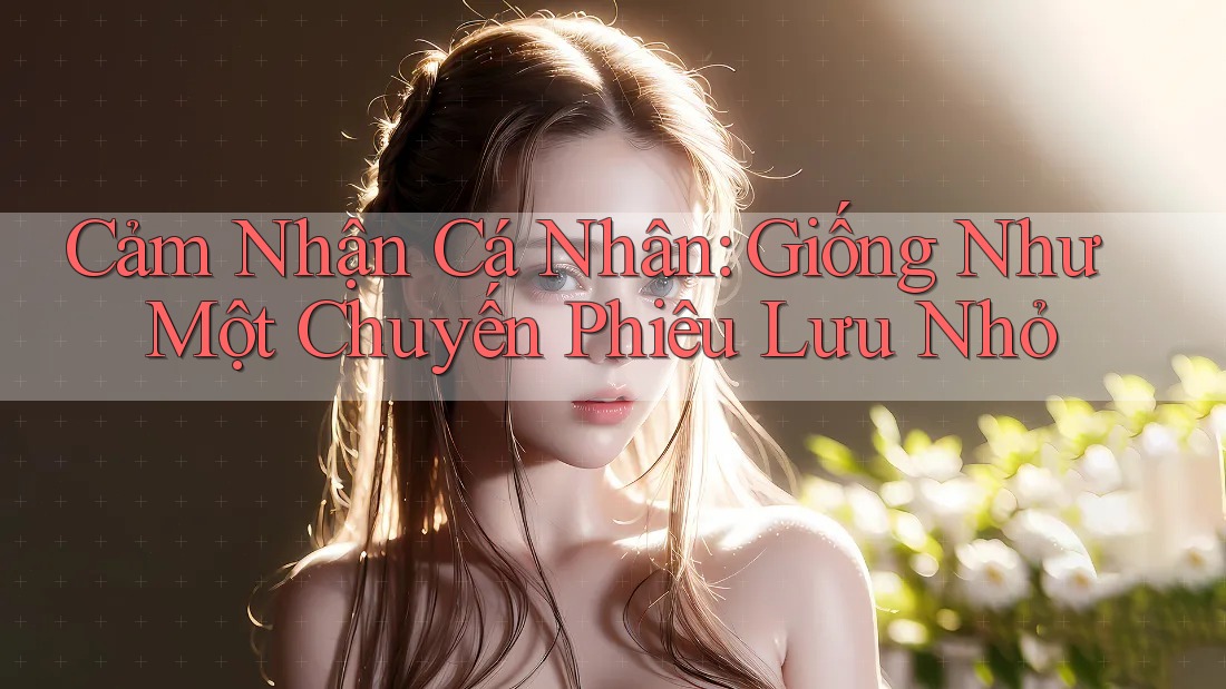 Cảm Nhận Cá Nhân: Giống Như Một Chuyến Phiêu Lưu Nhỏ Cảm Nhận Cá Nhân: Giống Như Một Chuyến Phiêu Lưu Nhỏ