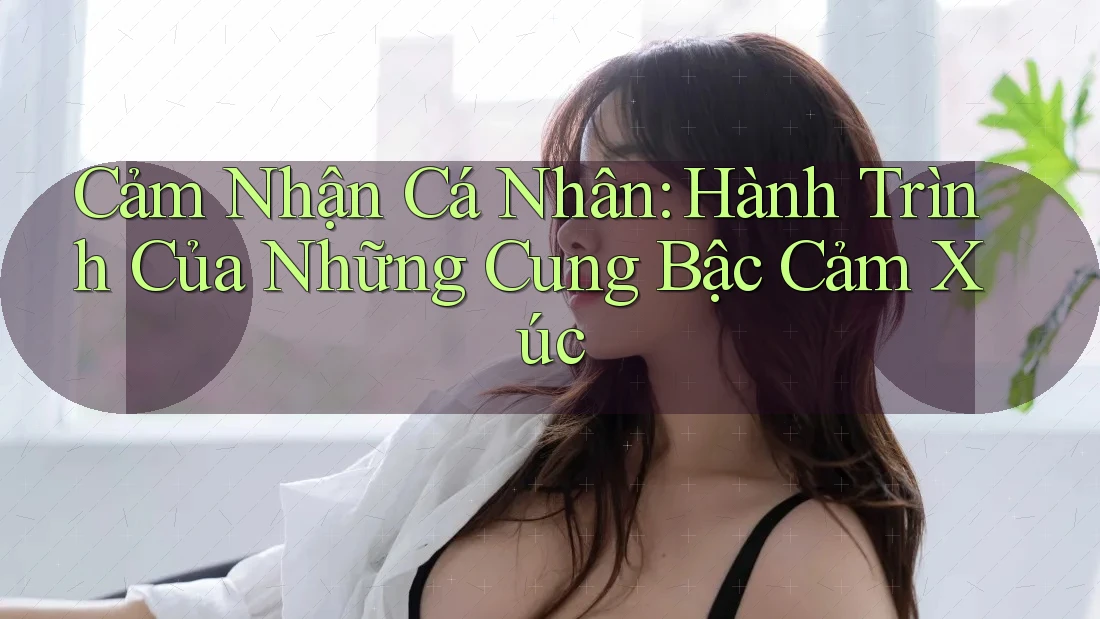 Cảm Nhận Cá Nhân: Hành Trình Của Những Cung Bậc Cảm Xúc Cảm Nhận Cá Nhân: Hành Trình Của Những Cung Bậc Cảm Xúc