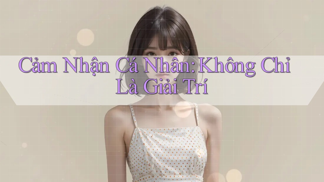 Cảm Nhận Cá Nhân: Không Chỉ Là Giải Trí