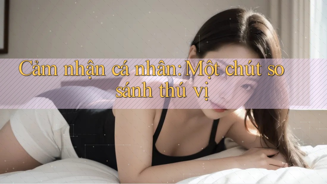 Cảm nhận cá nhân: Một chút so sánh thú vị Cảm nhận cá nhân: Một chút so sánh thú vị