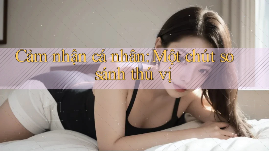 Cảm nhận cá nhân: Một chút so sánh thú vị Cảm nhận cá nhân: Một chút so sánh thú vị