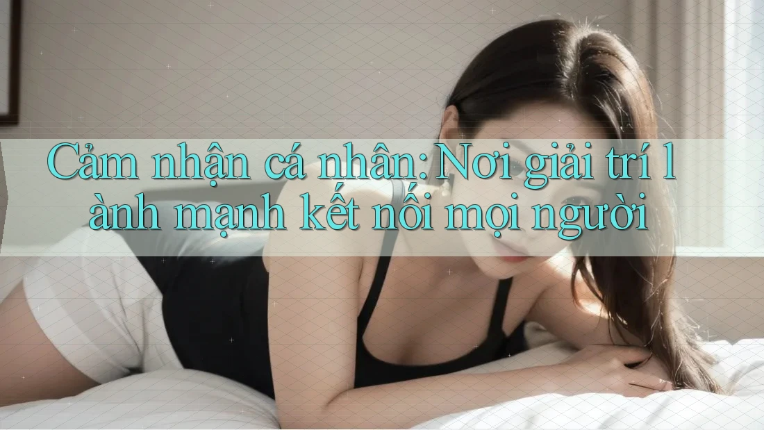 Cảm nhận cá nhân: Nơi giải trí lành mạnh kết nối mọi người