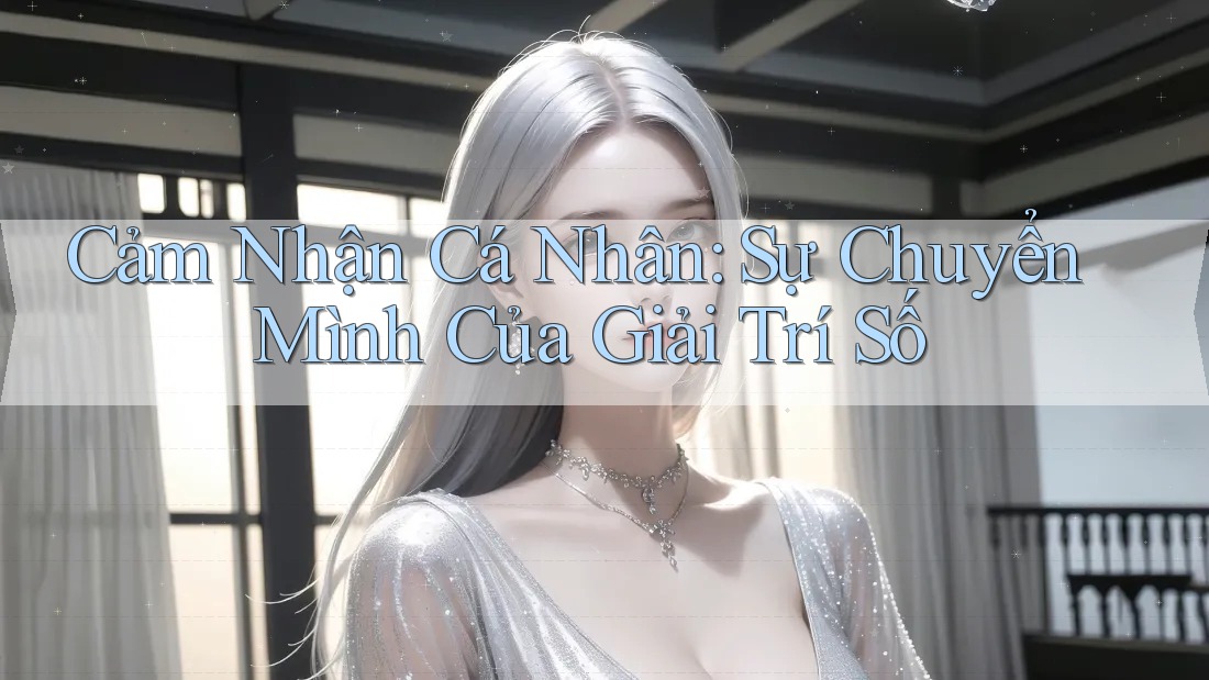 Cảm Nhận Cá Nhân: Sự Chuyển Mình Của Giải Trí Số