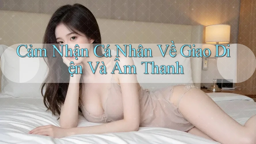 Cảm Nhận Cá Nhân Về Giao Diện Và Âm Thanh