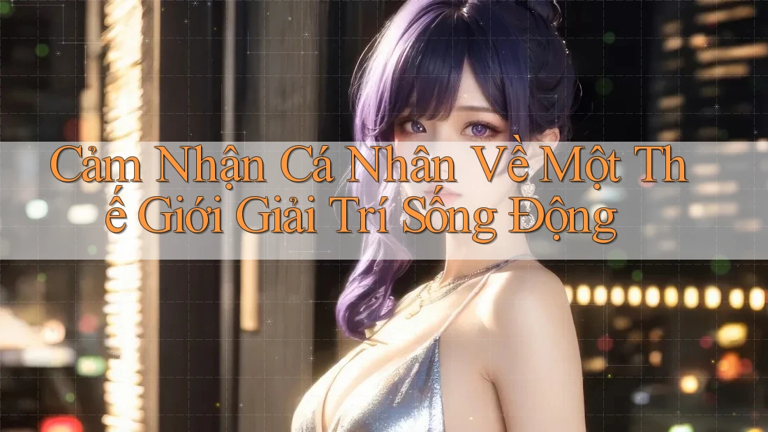 Cảm Nhận Cá Nhân Về Một Thế Giới Giải Trí Sống Động